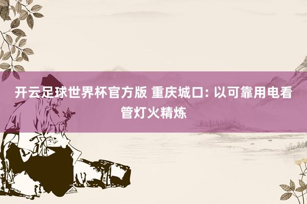 开云足球世界杯官方版 重庆城口: 以可靠用电看管灯火精炼