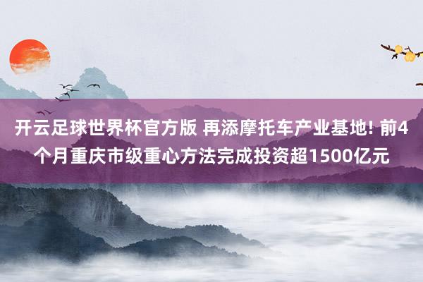 开云足球世界杯官方版 再添摩托车产业基地! 前4个月重庆市级重心方法完成投资超1500亿元