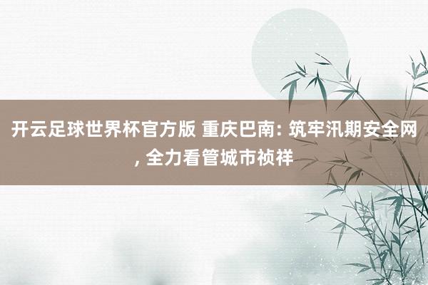 开云足球世界杯官方版 重庆巴南: 筑牢汛期安全网, 全力看管城市祯祥