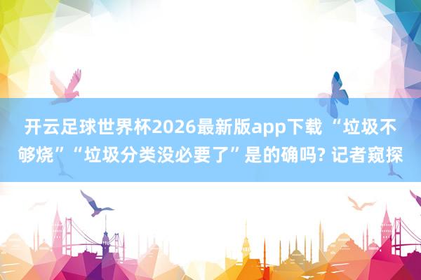 开云足球世界杯2026最新版app下载 “垃圾不够烧”“垃圾分类没必要了”是的确吗? 记者窥探