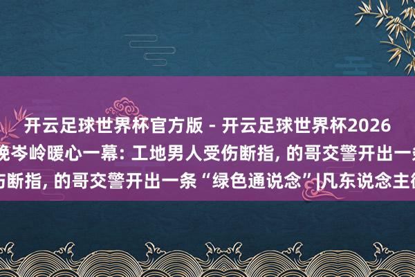 开云足球世界杯官方版 - 开云足球世界杯2026最新版app下载 广州晚岑岭暖心一幕: 工地男人受伤断指, 的哥交警开出一条“绿色通说念”|凡东说念主微光
