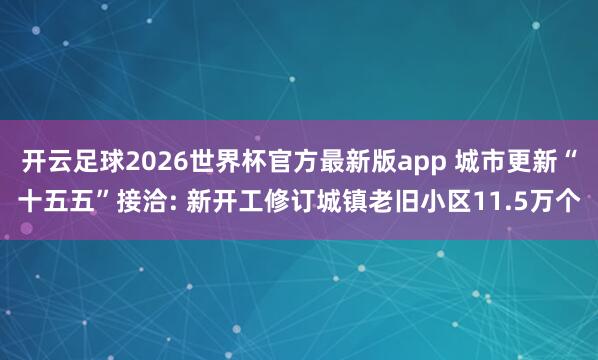 开云足球2026世界杯官方最新版app 城市更新“十五五”接洽: 新开工修订城镇老旧小区11.5万个
