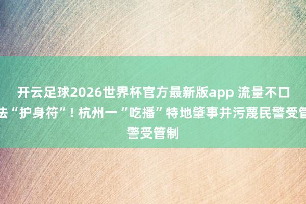 开云足球2026世界杯官方最新版app 流量不口角法“护身符”! 杭州一“吃播”特地肇事并污蔑民警受管制