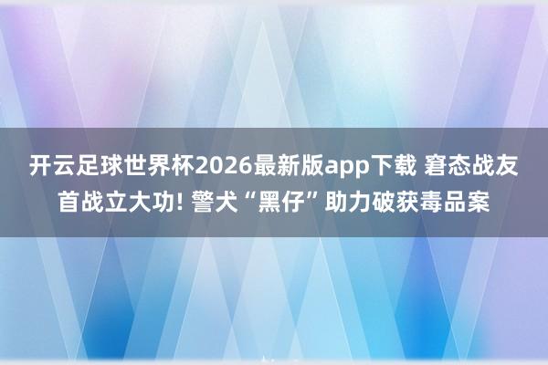 开云足球世界杯2026最新版app下载 窘态战友首战立大功! 警犬“黑仔”助力破获毒品案