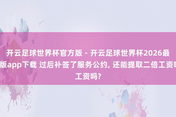 开云足球世界杯官方版 - 开云足球世界杯2026最新版app下载 过后补签了服务公约, 还能提取二倍工资吗?