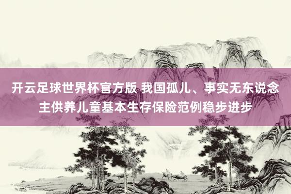开云足球世界杯官方版 我国孤儿、事实无东说念主供养儿童基本生存保险范例稳步进步