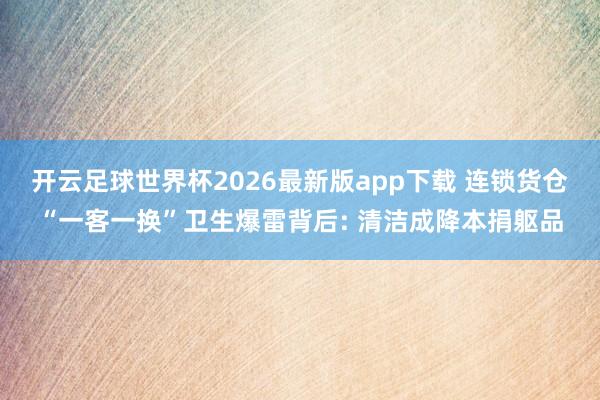 开云足球世界杯2026最新版app下载 连锁货仓“一客一换”卫生爆雷背后: 清洁成降本捐躯品