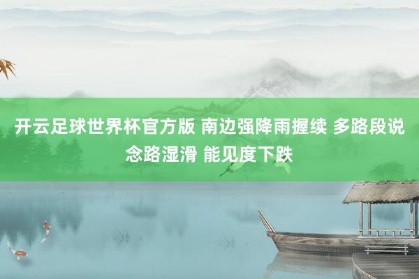 开云足球世界杯官方版 南边强降雨握续 多路段说念路湿滑 能见度下跌