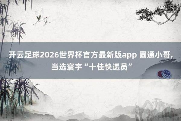 开云足球2026世界杯官方最新版app 圆通小哥, 当选寰宇“十佳快递员”