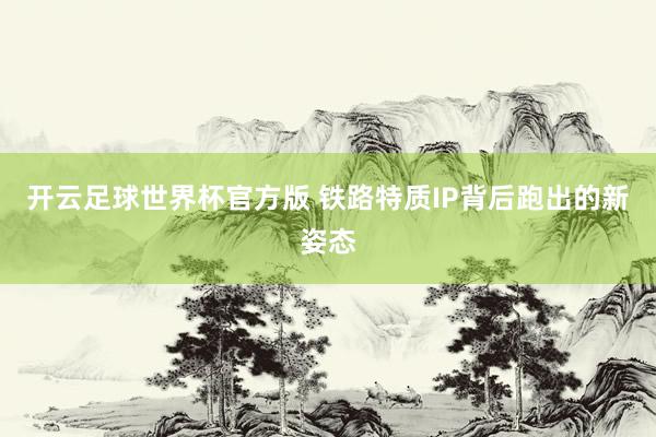 开云足球世界杯官方版 铁路特质IP背后跑出的新姿态
