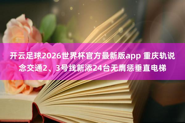 开云足球2026世界杯官方最新版app 重庆轨说念交通2、3号线新添24台无膺惩垂直电梯