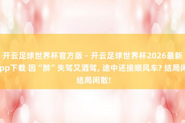 开云足球世界杯官方版 - 开云足球世界杯2026最新版app下载 因“醉”失驾又酒驾, 途中还接顺风车? 结局闲散!