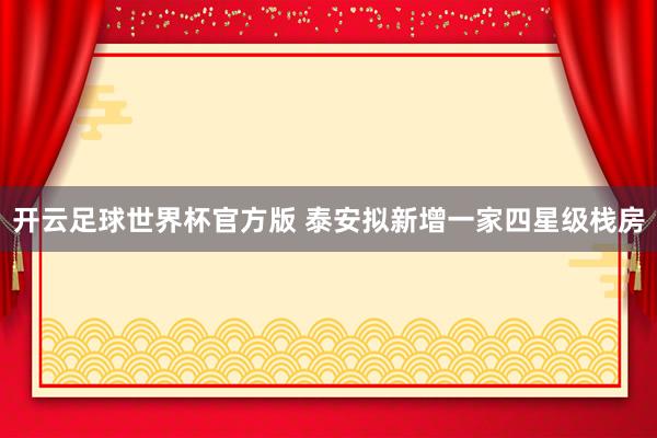 开云足球世界杯官方版 泰安拟新增一家四星级栈房