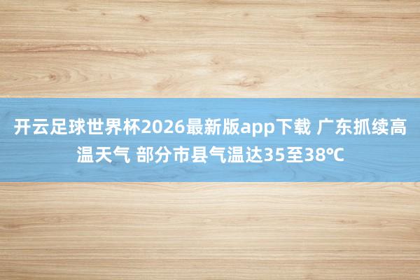 开云足球世界杯2026最新版app下载 广东抓续高温天气 部分市县气温达35至38℃
