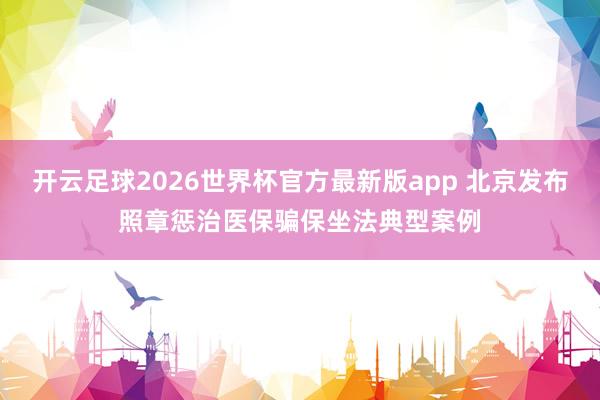 开云足球2026世界杯官方最新版app 北京发布照章惩治医保骗保坐法典型案例