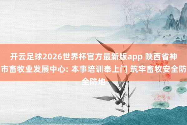 开云足球2026世界杯官方最新版app 陕西省神木市畜牧业发展中心: 本事培训奉上门 筑牢畜牧安全防地