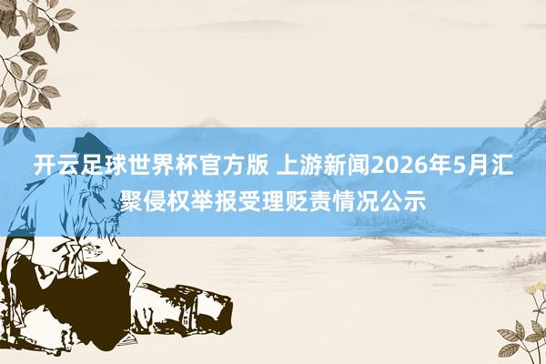 开云足球世界杯官方版 上游新闻2026年5月汇聚侵权举报受理贬责情况公示