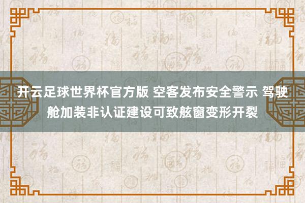 开云足球世界杯官方版 空客发布安全警示 驾驶舱加装非认证建设可致舷窗变形开裂