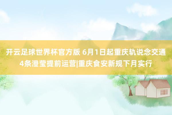 开云足球世界杯官方版 6月1日起重庆轨说念交通4条澄莹提前运营|重庆食安新规下月实行