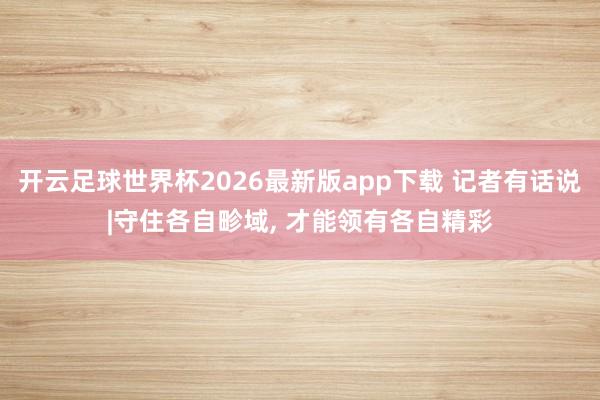 开云足球世界杯2026最新版app下载 记者有话说|守住各自畛域, 才能领有各自精彩