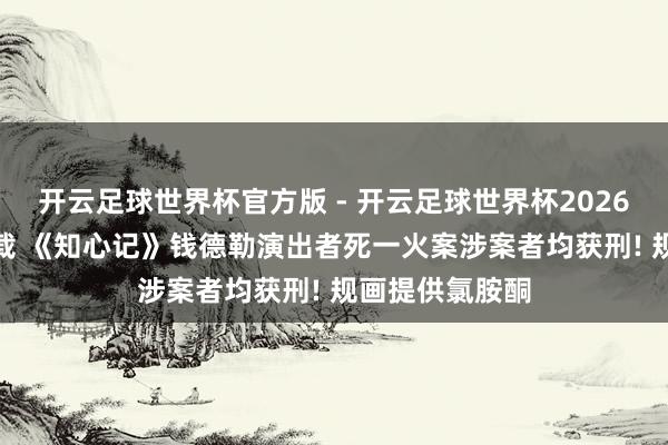 开云足球世界杯官方版 - 开云足球世界杯2026最新版app下载 《知心记》钱德勒演出者死一火案涉案者均获刑! 规画提供氯胺酮