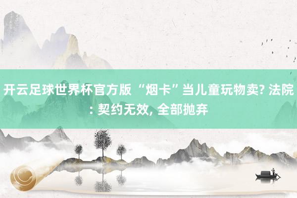 开云足球世界杯官方版 “烟卡”当儿童玩物卖? 法院: 契约无效, 全部抛弃