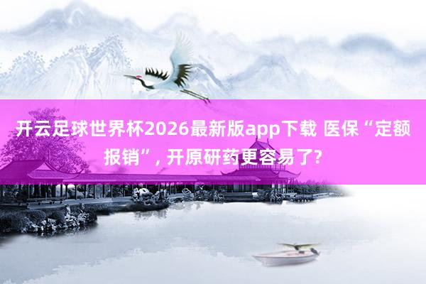 开云足球世界杯2026最新版app下载 医保“定额报销”, 开原研药更容易了?
