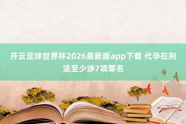 开云足球世界杯2026最新版app下载 代孕在刑法至少涉7项罪名