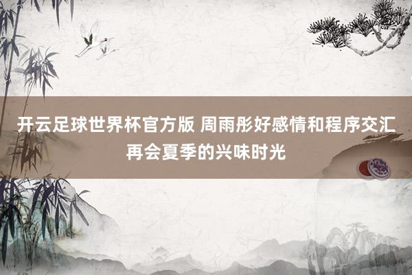 开云足球世界杯官方版 周雨彤好感情和程序交汇再会夏季的兴味时光