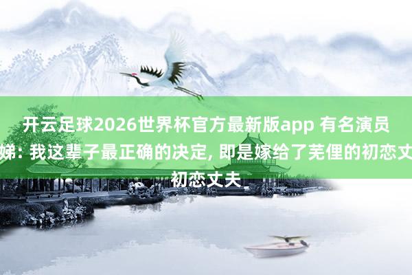 开云足球2026世界杯官方最新版app 有名演员许娣: 我这辈子最正确的决定, 即是嫁给了芜俚的初恋丈夫