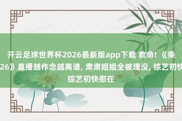 开云足球世界杯2026最新版app下载 救命! 《乘风2026》直播越作念越离谱, 肃肃姐姐全被埋没, 综艺初快慰在