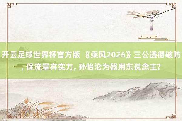 开云足球世界杯官方版 《乘风2026》三公透彻破防, 保流量弃实力, 孙怡沦为器用东说念主?
