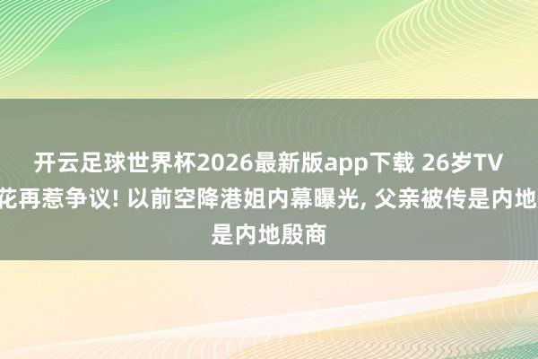 开云足球世界杯2026最新版app下载 26岁TVB小花再惹争议! 以前空降港姐内幕曝光, 父亲被传是内地殷商