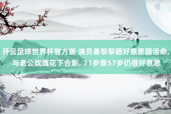 开云足球世界杯官方版 演员姜黎黎晒好意思国活命, 与老公玫瑰