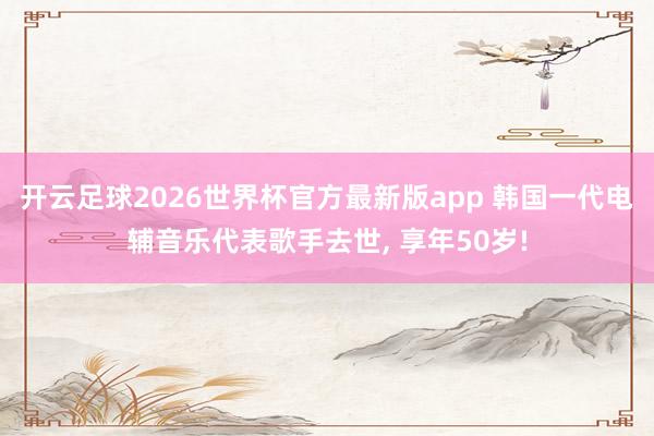 开云足球2026世界杯官方最新版app 韩国一代电辅音乐代表