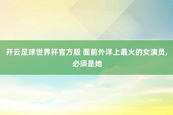 开云足球世界杯官方版 面前外洋上最火的女演员, 必须是她