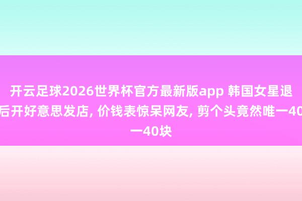 开云足球2026世界杯官方最新版app 韩国女星退圈后开好意思发店, 价钱表惊呆网友, 剪个头竟然唯一40块
