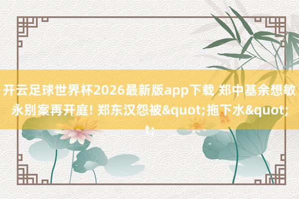 开云足球世界杯2026最新版app下载 郑中基余想敏永别案再开庭! 郑东汉怨被"拖下水"