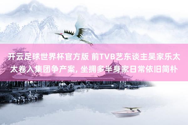 开云足球世界杯官方版 前TVB艺东谈主吴家乐太太卷入集团争产案, 坐拥多半身家日常依旧简朴