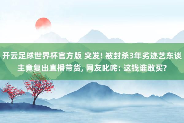 开云足球世界杯官方版 突发! 被封杀3年劣迹艺东谈主竟复出直播带货, 网友叱咤: 这钱谁敢买?