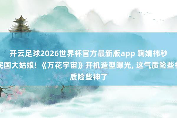 开云足球2026世界杯官方最新版app 鞠婧祎秒变民国大姑娘! 《万花宇宙》开机造型曝光, 这气质险些神了