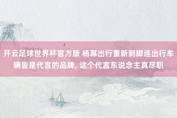 开云足球世界杯官方版 杨幂出行重新到脚连出行车辆皆是代言的品牌,<a href=