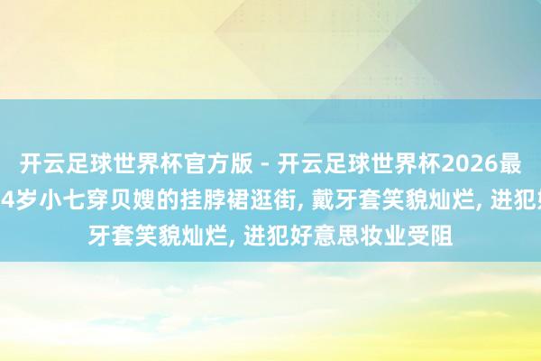 开云足球世界杯官方版 - 开云足球世界杯2026最新版app下载 14岁小七穿贝嫂的挂脖裙逛街, 戴牙套笑貌灿烂, 进犯好意思妆业受阻