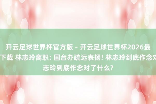 开云足球世界杯官方版 - 开云足球世界杯2026最新版app下载 林志玲离职: 国台办疏远表扬! 林志玲到底作念对了什么?