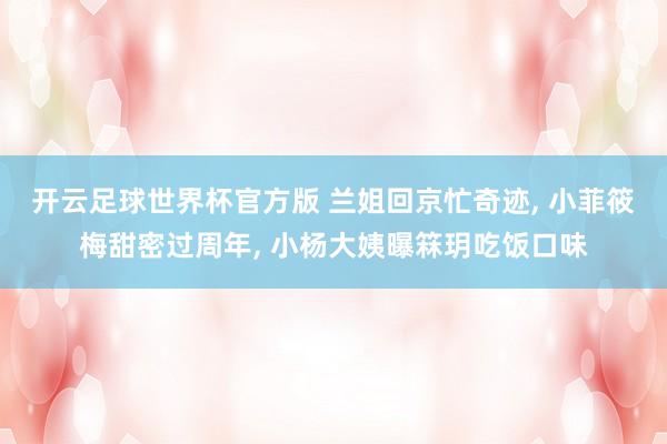 开云足球世界杯官方版 兰姐回京忙奇迹, 小菲筱梅甜密过周年, 小杨大姨曝箖玥吃饭口味