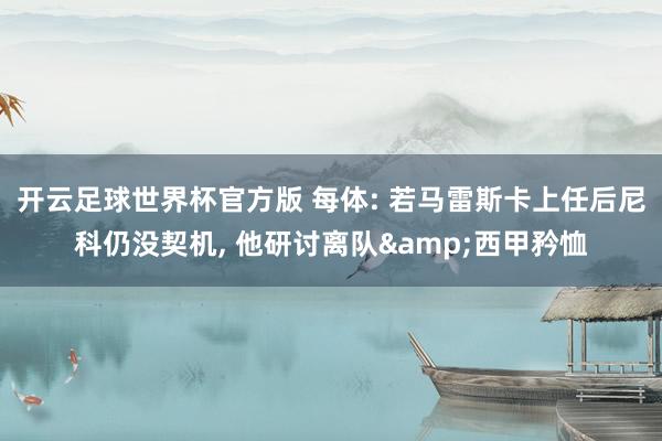 开云足球世界杯官方版 每体: 若马雷斯卡上任后尼科仍没契机, 他研讨离队&西甲矜恤