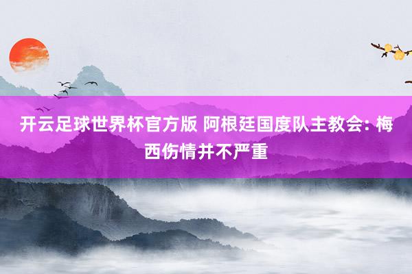 开云足球世界杯官方版 阿根廷国度队主教会: 梅西伤情并不严重