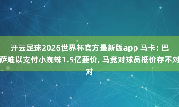 开云足球2026世界杯官方最新版app 马卡: 巴萨难以支付小蜘蛛1.5亿要价, 马竞对球员抵价存不对