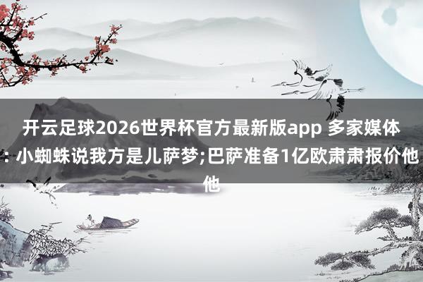 开云足球2026世界杯官方最新版app 多家媒体: 小蜘蛛说我方是儿萨梦;巴萨准备1亿欧肃肃报价他