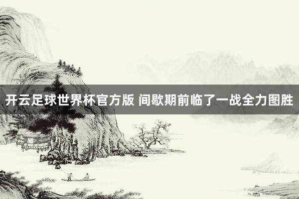 开云足球世界杯官方版 间歇期前临了一战全力图胜